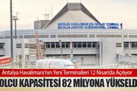 Antalya Havalimanı’nın Yeni Terminalleri 12 Nisan’da Açılıyor: Yolcu Kapasitesi 82 Milyona Yükseldi