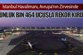 İstanbul Havalimanı, Avrupa’nın Zirvesinde: Günlük Bin 464 Uçuşla Rekor Kırdı