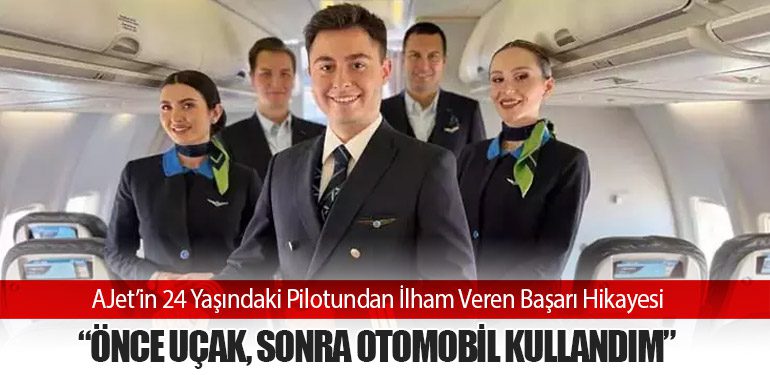 AJet’in 24 Yaşındaki Pilotundan İlham Veren Başarı Hikayesi: “Önce Uçak, Sonra Otomobil Kullandım”