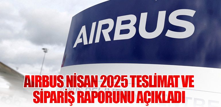 Airbus Nisan 2025 Teslimat ve Sipariş Raporunu Açıkladı