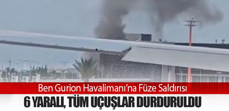 Ben Gurion Havalimanı’na Füze Saldırısı: 6 Yaralı, Tüm Uçuşlar Durduruldu