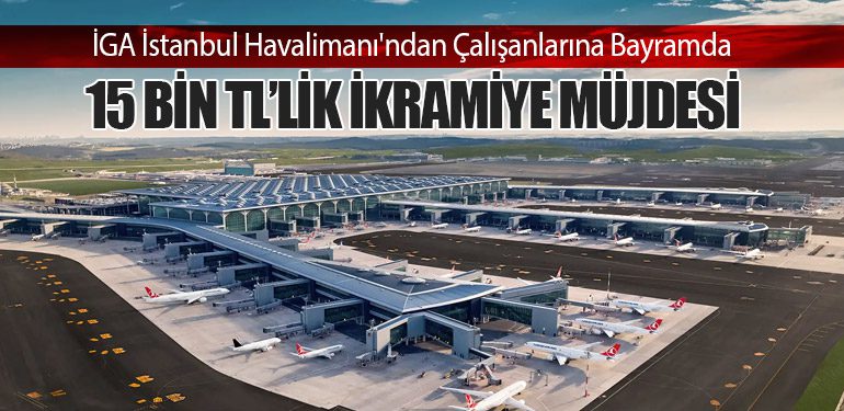 İGA İstanbul Havalimanı'ndan Çalışanlarına Bayramda 15 Bin TL’lik İkramiye Müjdesi