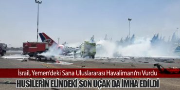 İsrail, Yemen’deki Sana Uluslararası Havalimanı’nı Vurdu: Husilerin Elindeki Son Uçak da İmha Edildi