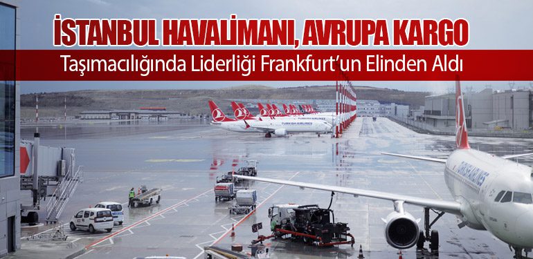 İstanbul Havalimanı, Avrupa Kargo Taşımacılığında Liderliği Frankfurt’un Elinden Aldı