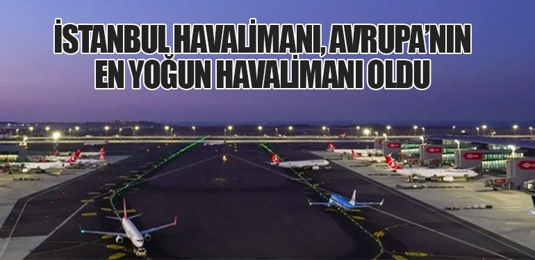İstanbul Havalimanı, Avrupa’nın En Yoğun Havalimanı Oldu