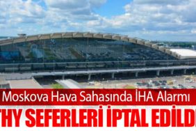 Moskova Hava Sahasında İHA Alarmı: THY Seferleri İptal Edildi
