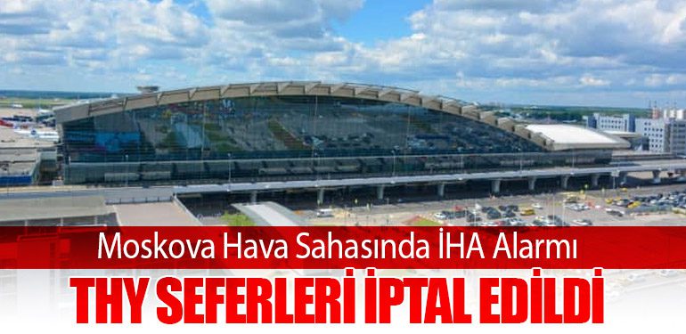 Moskova Hava Sahasında İHA Alarmı: THY Seferleri İptal Edildi