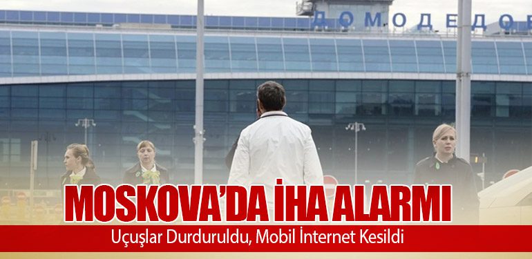 Moskova’da İHA Alarmı: Uçuşlar Durduruldu, Mobil İnternet Kesildi