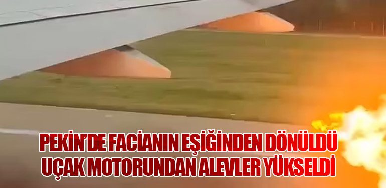 Pekin’de Facianın Eşiğinden Dönüldü: Uçak Motorundan Alevler Yükseldi
