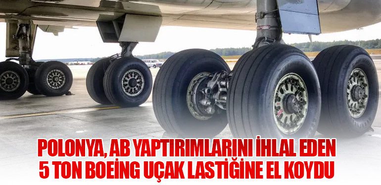 Polonya, AB Yaptırımlarını İhlal Eden 5 Ton Boeing Uçak Lastiğine El Koydu