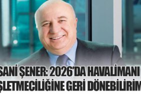 Sani Şener: 2026’da Havalimanı İşletmeciliğine Geri Dönebilirim