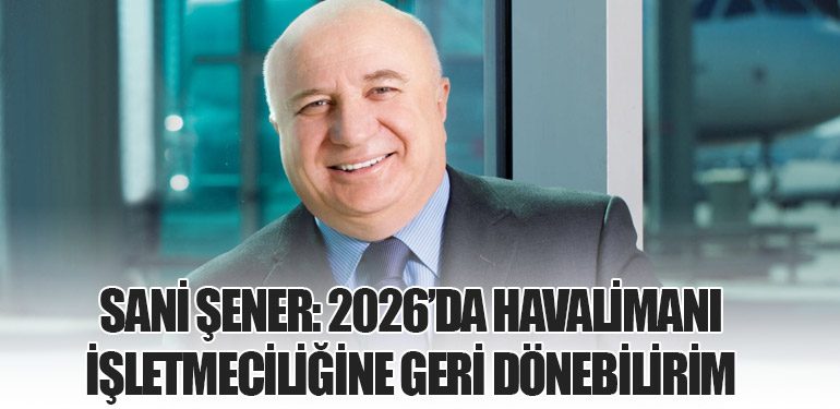 Sani Şener: 2026’da Havalimanı İşletmeciliğine Geri Dönebilirim