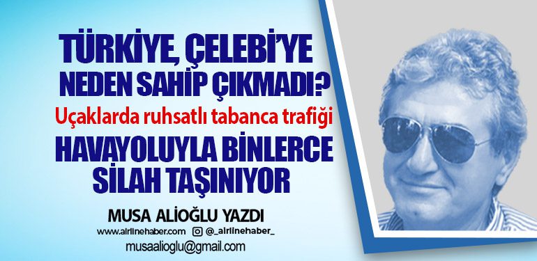Türkiye, Çelebi’ye neden sahip çıkmadı? Uçaklarda ruhsatlı tabanca trafiği Havayoluyla binlerce silah taşınıyor 