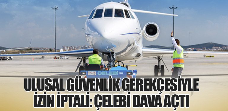 Ulusal Güvenlik Gerekçesiyle İzin İptali: Çelebi Dava Açtı