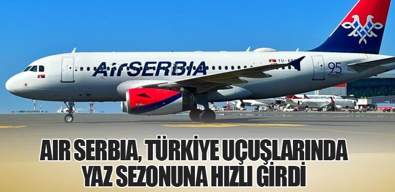 Air Serbia, Türkiye Uçuşlarında Yaz Sezonuna Hızlı Girdi