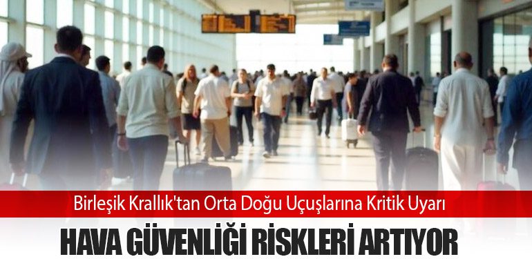 Birleşik Krallık'tan Orta Doğu Uçuşlarına Kritik Uyarı: Hava Güvenliği Riskleri Artıyor