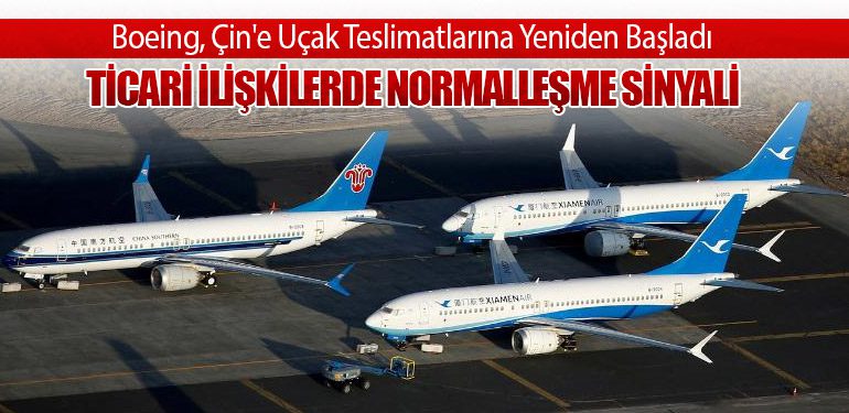Boeing, Çin'e Uçak Teslimatlarına Yeniden Başladı: Ticari İlişkilerde Normalleşme Sinyali