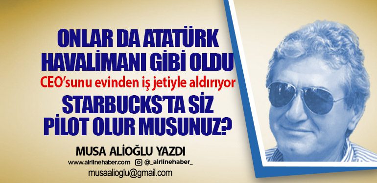 Onlar da Atatürk Havalimanı gibi oldu. CEO’sunu evinden iş jetiyle aldırıyor Starbucks’ta siz pilot olur musunuz?