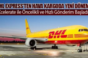 DHL Express’ten Hava Kargoda Yeni Dönem: Xcelerate ile Öncelikli ve Hızlı Gönderim Başladı