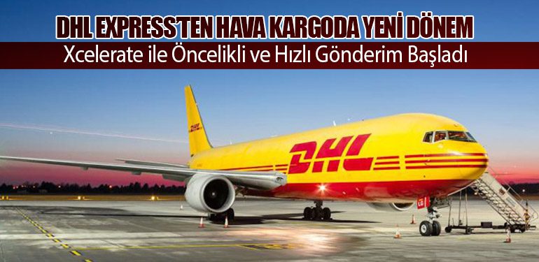 DHL Express’ten Hava Kargoda Yeni Dönem: Xcelerate ile Öncelikli ve Hızlı Gönderim Başladı
