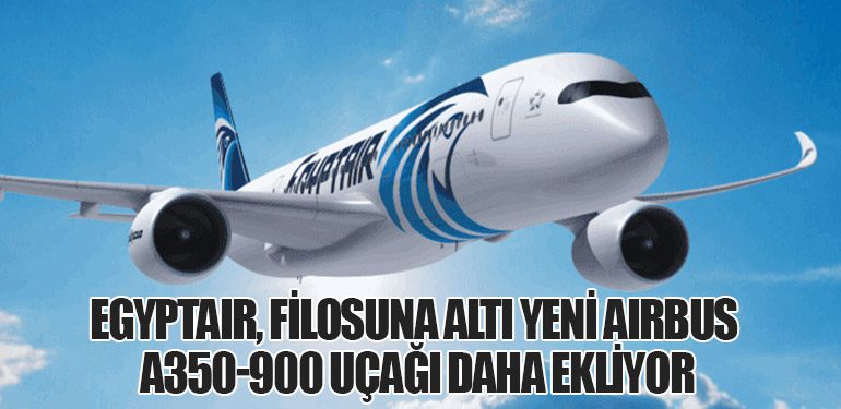 EGYPTAIR, Filosuna Altı Yeni Airbus A350-900 Uçağı Daha Ekliyor