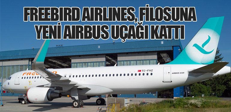 Freebird Airlines, Filosuna Yeni Airbus Uçağı Kattı: Türkiye Tescilli Uçak Sayısı 12’ye Ulaştı