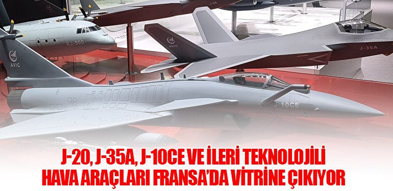 J-20, J-35A, J-10CE ve ileri teknolojili hava araçları Fransa’da vitrine çıkıyor