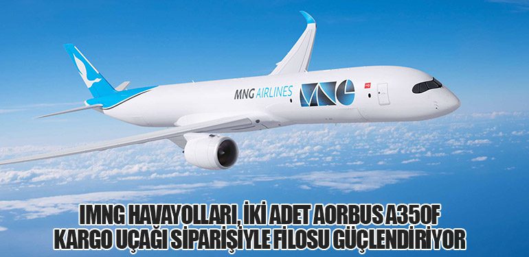 MNG Havayolları, İki Adet Airbus A350F Kargo Uçağı Siparişiyle Filosu Güçlendiriyor
