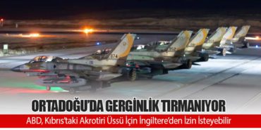 Ortadoğu’da Gerginlik Tırmanıyor: ABD, Kıbrıs’taki Akrotiri Üssü İçin İngiltere’den İzin İsteyebilir
