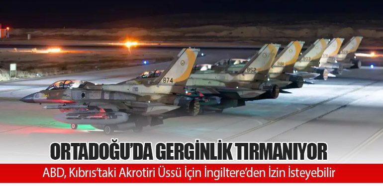 Ortadoğu’da Gerginlik Tırmanıyor: ABD, Kıbrıs’taki Akrotiri Üssü İçin İngiltere’den İzin İsteyebilir