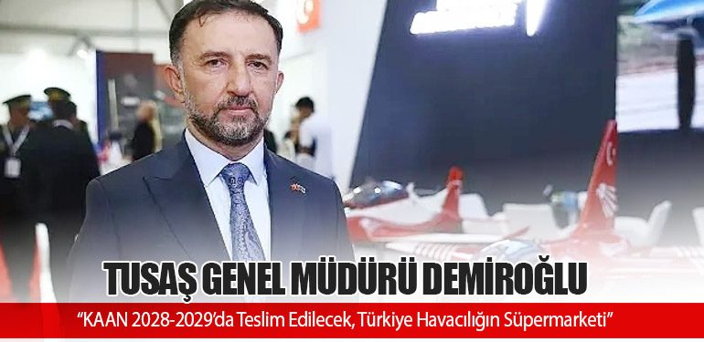 TUSAŞ Genel Müdürü Demiroğlu: “KAAN 2028-2029’da Teslim Edilecek, Türkiye Havacılığın Süpermarketi”