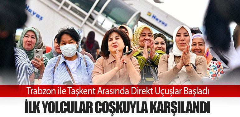 Trabzon ile Taşkent Arasında Direkt Uçuşlar Başladı: İlk Yolcular Coşkuyla Karşılandı