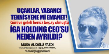 Uçaklar, yabancı teknisyene mi emanet! Göreve geleli henüz beş ay olmuştu İGA Holding CEO’su neden ayrıldı?