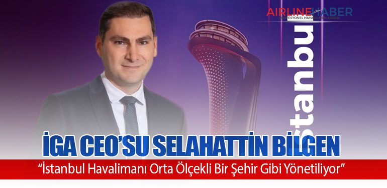 İGA CEO’su Selahattin Bilgen: “İstanbul Havalimanı Orta Ölçekli Bir Şehir Gibi Yönetiliyor”