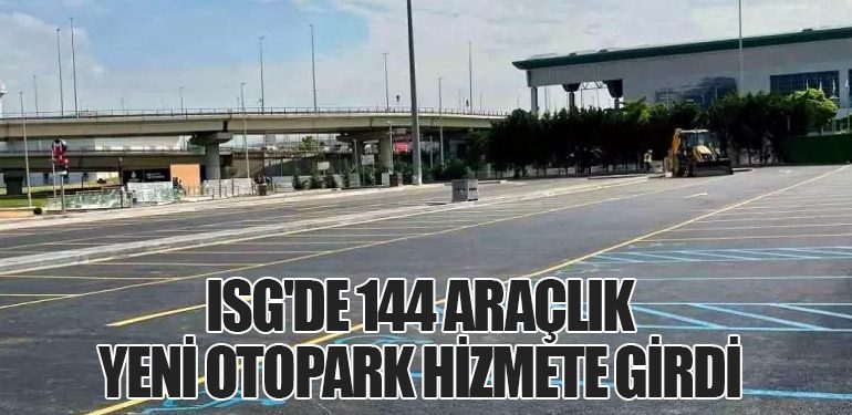 ISG'de 144 Araçlık Yeni Otopark Hizmete Girdi