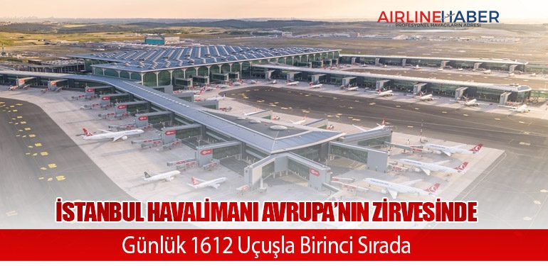 İstanbul Havalimanı Avrupa’nın Zirvesinde: Günlük 1612 Uçuşla Birinci Sırada
