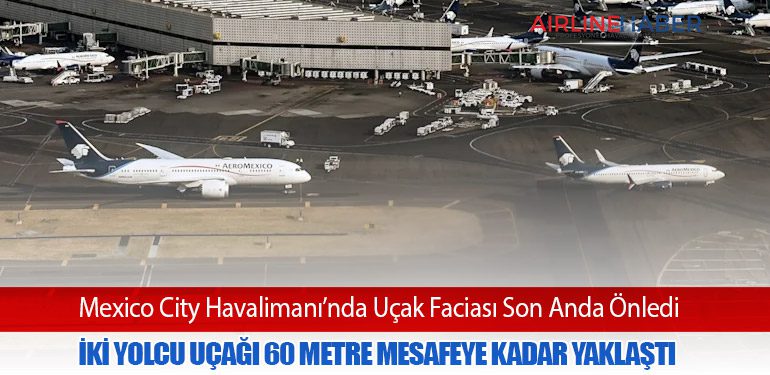 Mexico City Havalimanı’nda Uçak Faciası Son Anda Önledi: İki Yolcu Uçağı 60 Metre Mesafeye Kadar Yaklaştı