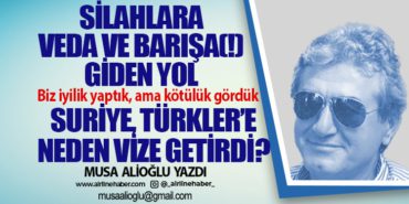 Silahlara veda ve barışa(!) giden yol. Biz iyilik yaptık, ama kötülük gördük. Suriye, Türkler’e neden vize getirdi?