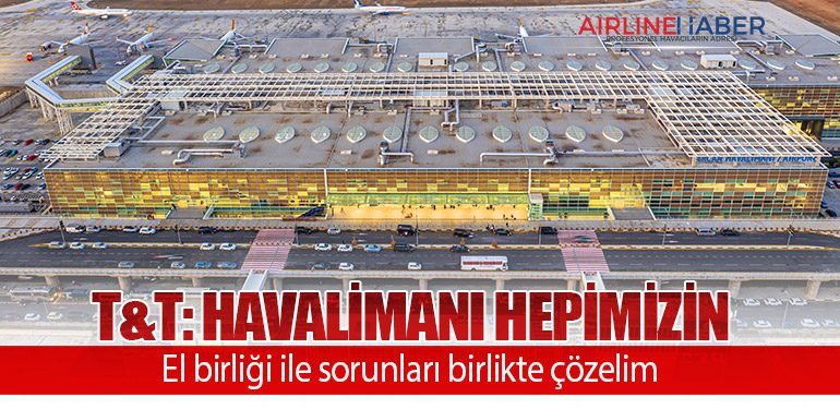 T&T: Havalimanı hepimizin. El birliği ile sorunları birlikte çözelim