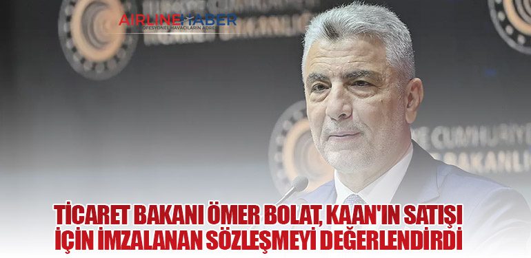 Ticaret Bakanı Ömer Bolat, KAAN'ın Satışı İçin İmzalanan Sözleşmeyi Değerlendirdi