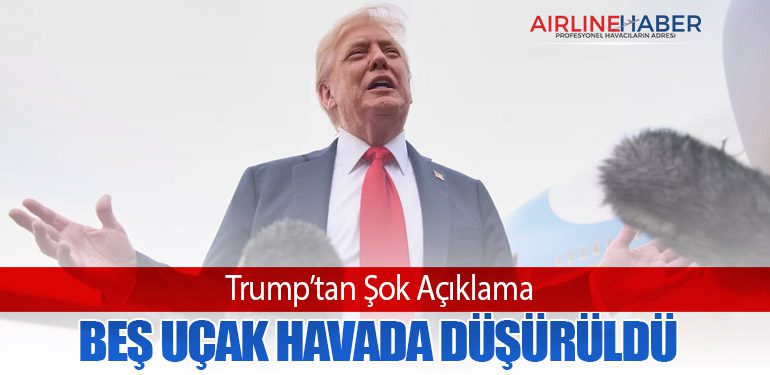 Trump’tan Şok Açıklama: Beş Uçak Havada Düşürüldü