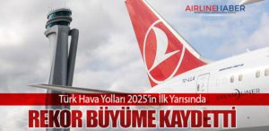 Türk Hava Yolları 2025’in İlk Yarısında Rekor Büyüme Kaydetti