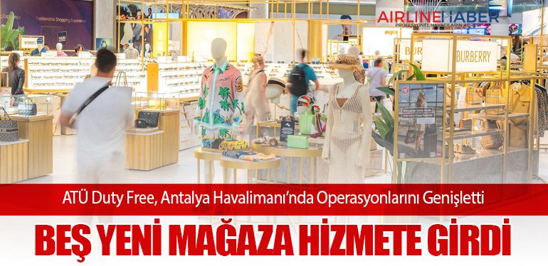 ATÜ Duty Free, Antalya Havalimanı’nda Operasyonlarını Genişletti: Beş Yeni Mağaza Hizmete Girdi