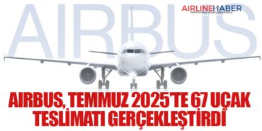 Airbus, Temmuz 2025’te 67 Uçak Teslimatı Gerçekleştirdi