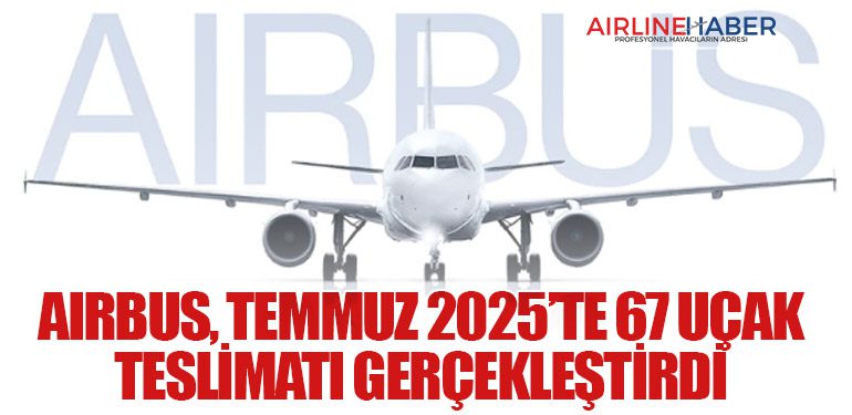 Airbus, Temmuz 2025’te 67 Uçak Teslimatı Gerçekleştirdi