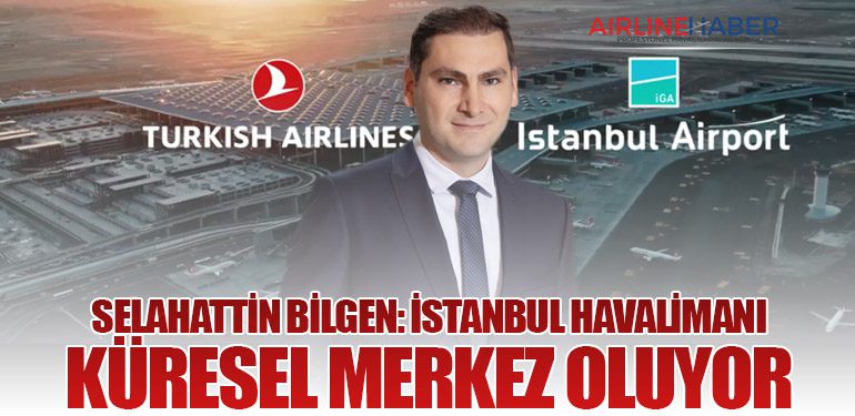 Selahattin Bilgen: İstanbul Havalimanı Küresel Merkez Oluyor