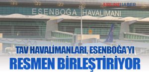 TAV Havalimanları, Esenboğa’yı Resmen Birleştiriyor