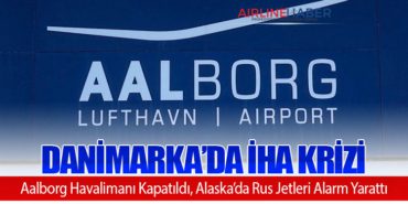Danimarka’da İHA Krizi: Aalborg Havalimanı Kapatıldı, Alaska’da Rus Jetleri Alarm Yarattı