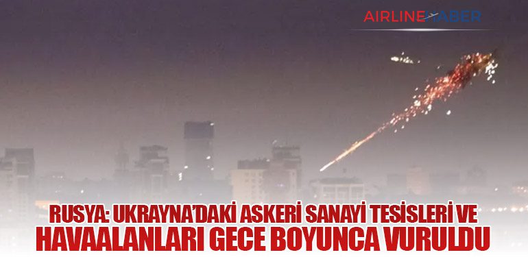 Rusya: Ukrayna’daki Askeri Sanayi Tesisleri ve Havaalanları Gece Boyunca Vuruldu