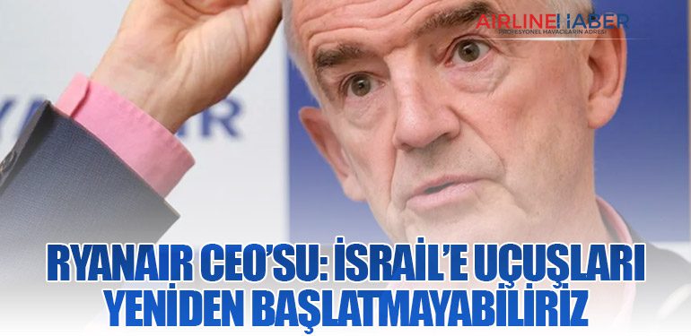 Ryanair CEO’su: İsrail’e uçuşları yeniden başlatmayabiliriz